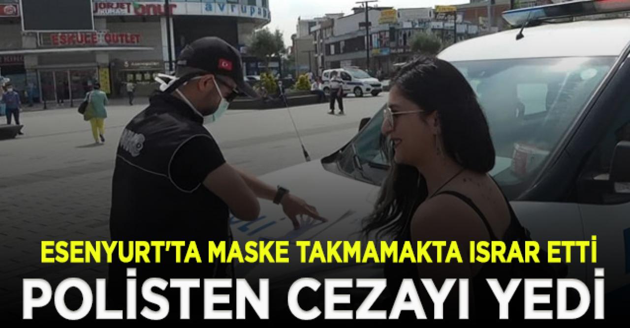 Esenyurt'ta maske takmamakta ısrar edince ceza yedi