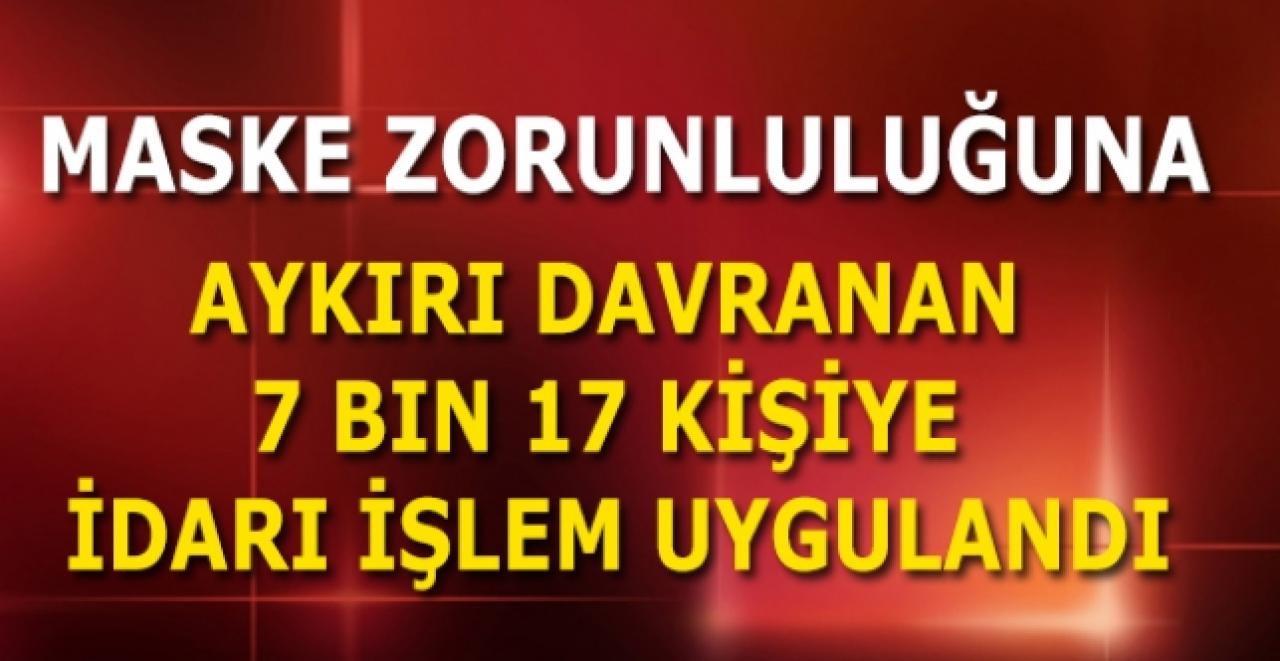 Maske zorunluluğuna aykırı davranan 7 bin 17 kişiye idari işlem uygulandı