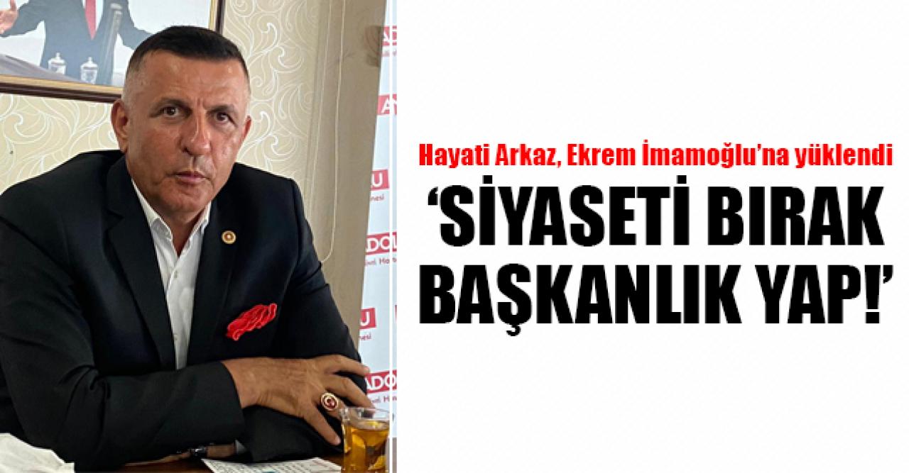 Hayati Arkaz'dan Ekrem İmamoğlu'na sert eleştiriler: Siyaseti bırak başkanlık yap