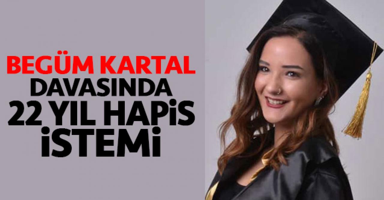 Begüm Kartal davasında sanığa 22 yıl 6 aya kadar hapis istemi