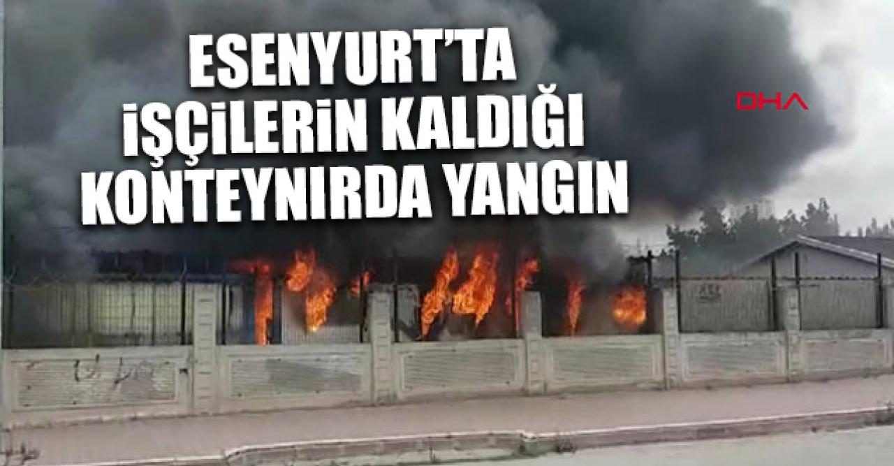 Esenyurt'ta işçilerin kaldığı konteynır yandı!