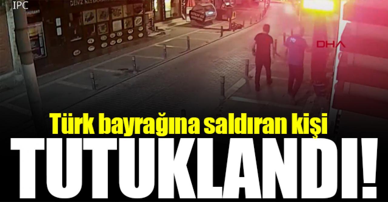 Türk bayrağına saldıran şahıs tutuklandı