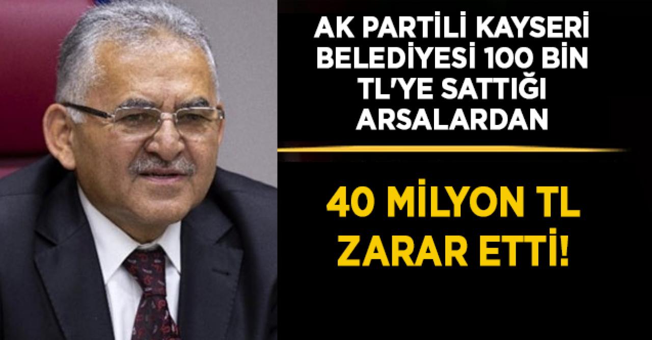 Ak Partili Kayseri Belediyesi 100 bin TL'ye sattığı arsalardan 40 milyon TL zarar etti!