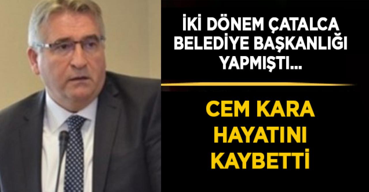 Eski Çatalca Belediye Başkanı Cem Kara hayatını kaybetti | Cem Kara kimdir?