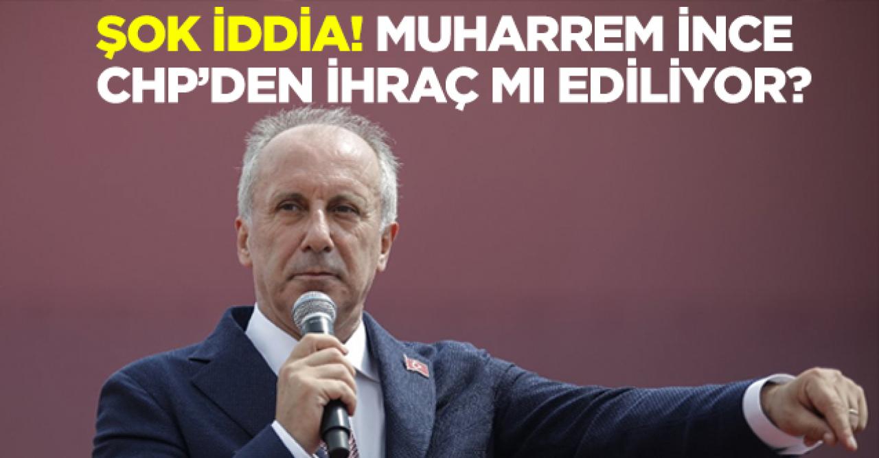 Muharrem İnce CHP'den ihraç mı ediliyor?