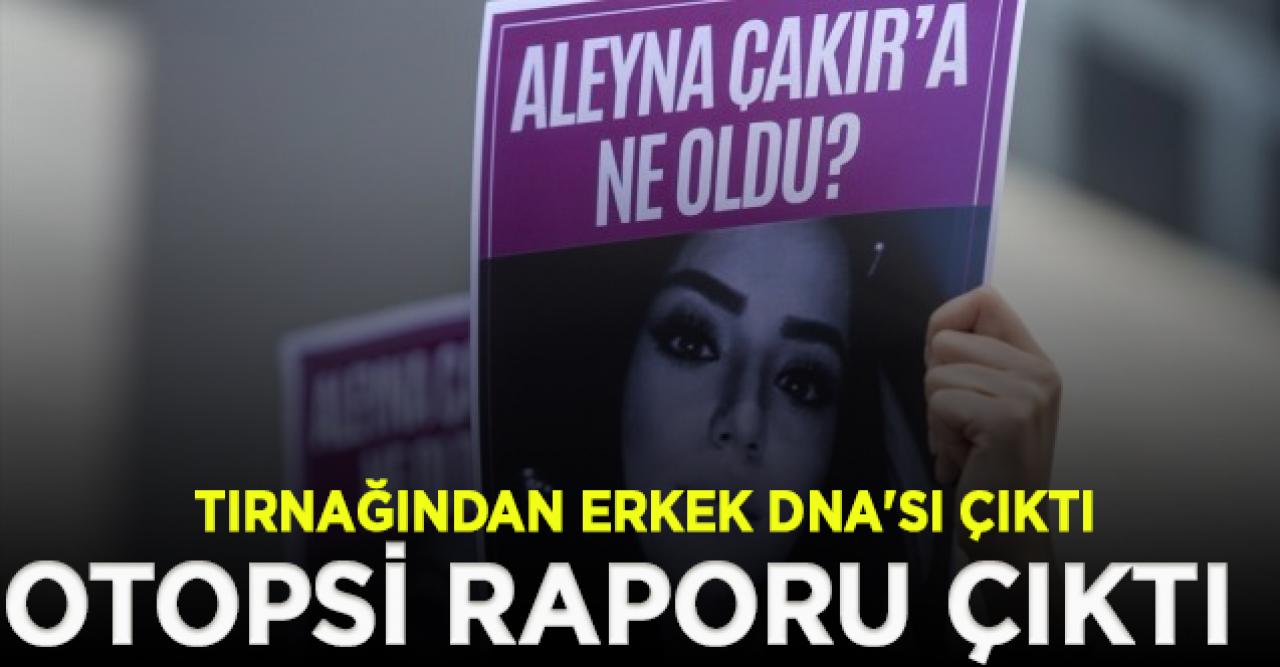 Aleyna Çakır’ın otopsi raporu: Tırnağından erkek DNA'sı çıktı