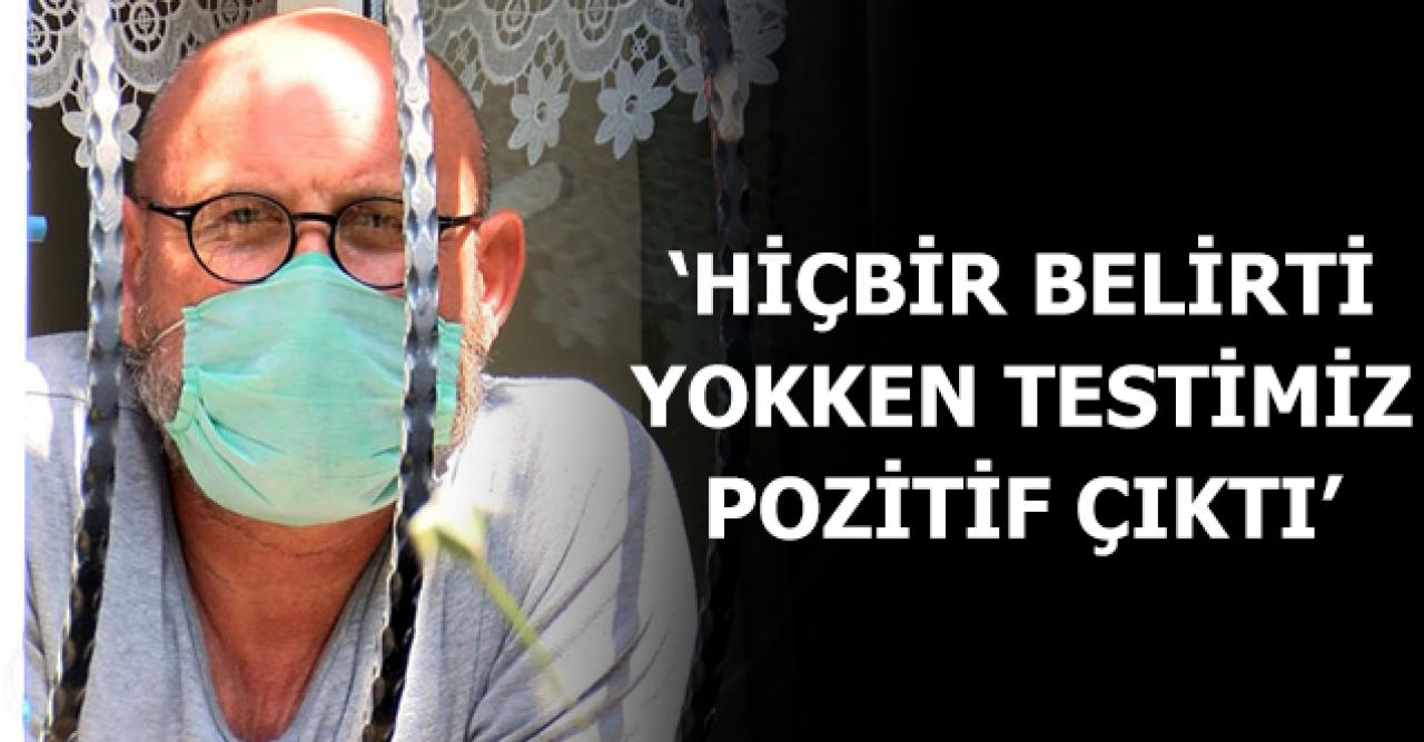 'Hiçbir belirti yokken testimiz pozitif çıktı!'