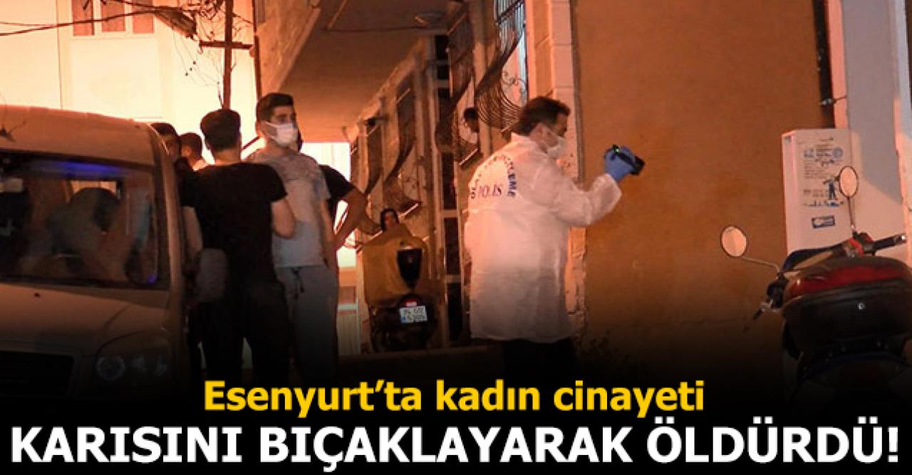 Esenyurt'ta kadın cinayeti: Karısını bıçaklayarak öldürdü