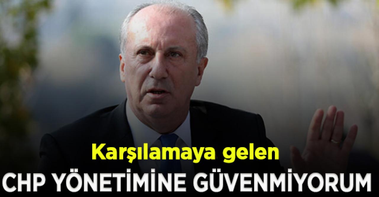 Muharrem İnce: Beni karşılamaya gelen CHP yönetimine güvenmiyorum