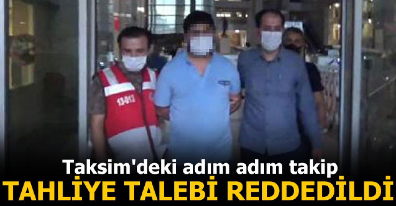 Taksim'deki adım adım takip; Sanığın tahliye talebi reddedildi