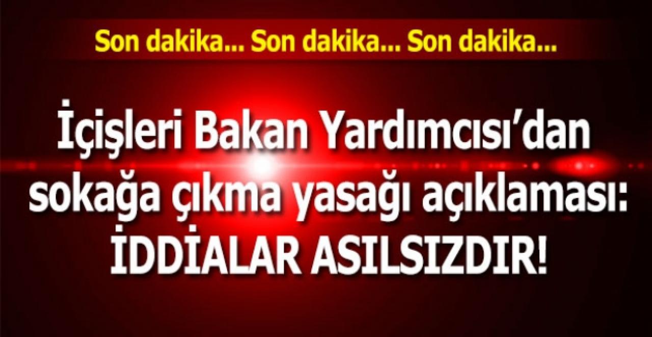 İçişleri Bakan Yardımcısı Çataklı'dan 'Sokağa çıkma yasağı’ açıklaması: İddialar asılsızdır