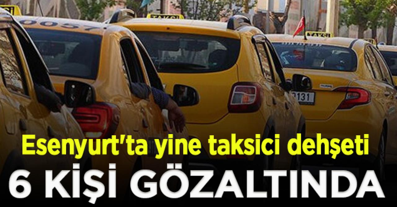 Esenyurt'ta yine taksici dehşeti! 6 kişi gözaltında