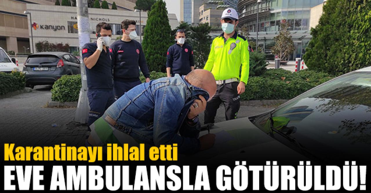 Şişli'de karantinayı ihlal etti; Ambulansla eve götürüldü