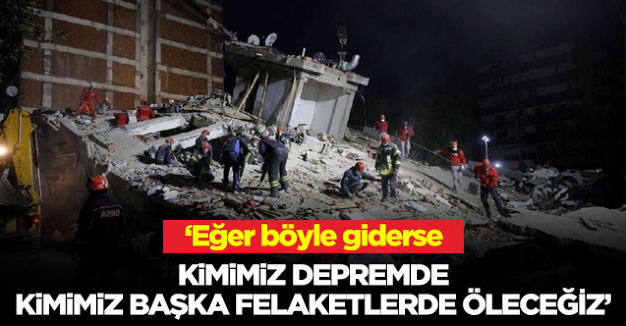 Böyle giderse, kimimiz depremde kimimiz başka bir felakette sırayla öleceğiz...