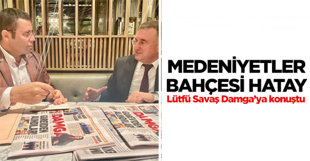 Hatay Büyükşehir Belediye Başkanı Lütfü Savaş: “Hatay'ın tarihsel, kültürel varlığıyla ilgili yola çıkıyoruz”