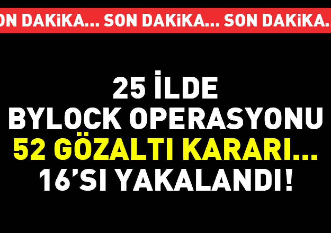 25 ilde FETÖ operasyonu! 16 ByLock kullanıcısı yakalandı - 52 gözaltı var