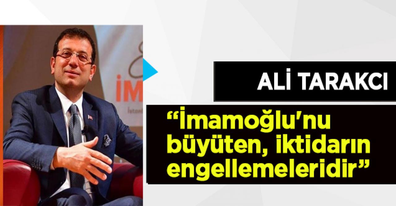 Ali Tarakcı: İmamoğlu'nu büyüten, iktidarın engellemeleridir