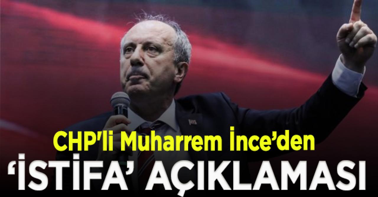 CHP'li Muharrem İnce’den ‘istifa’ açıklaması