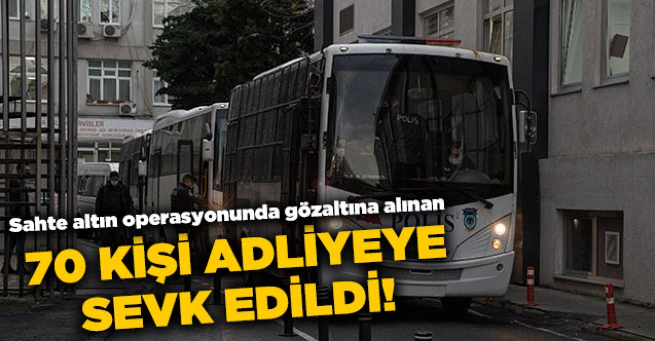 Sahte altın operasyonunda gözaltına alınan 70 kişi adliyeye sevk edildi