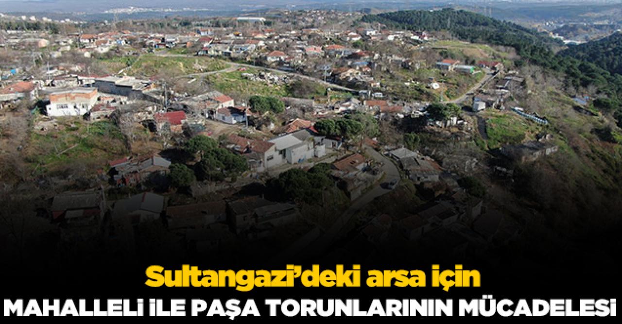 Sultangazi'de mahalleli ile paşa torunlarının arsa mücadelesi