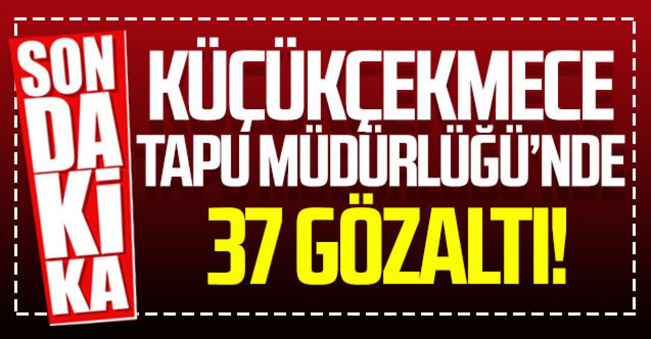 Küçükçekmece Tapu Müdürlüğü'nde rüşvet operasyonu; 37 kişiye gözaltı!