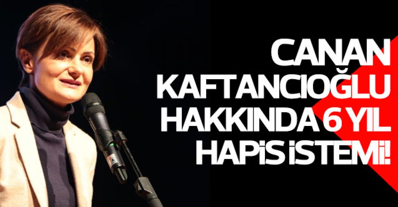 Canan Kaftancıoğlu hakkında 6 yıl hapis istemi