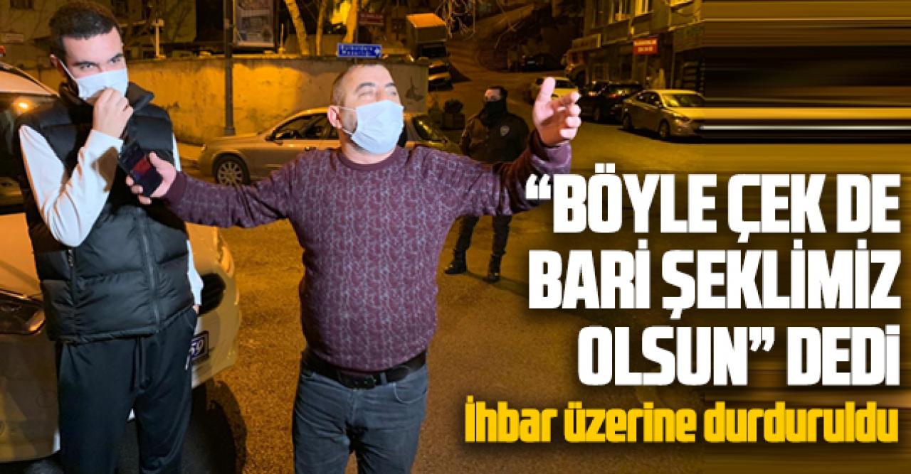 İhbar üzerine durdurulunca gazetecilere ''Böyle çek de bari şeklimiz olsun'' dedi