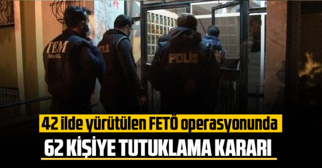 42 ilde yürütülen FETÖ operasyonunda 62 kişiye tutuklama kararı