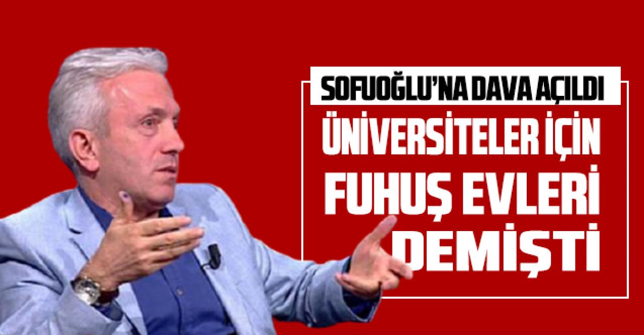 Üniversiteler için 'fuhuş evleri' diyen Sofuoğlu'na dava açıldı