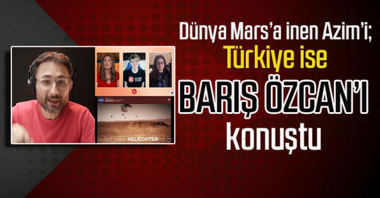 Dünya Mars’a inen Azim’i, Türkiye ise Barış Özcan’ı konuştu