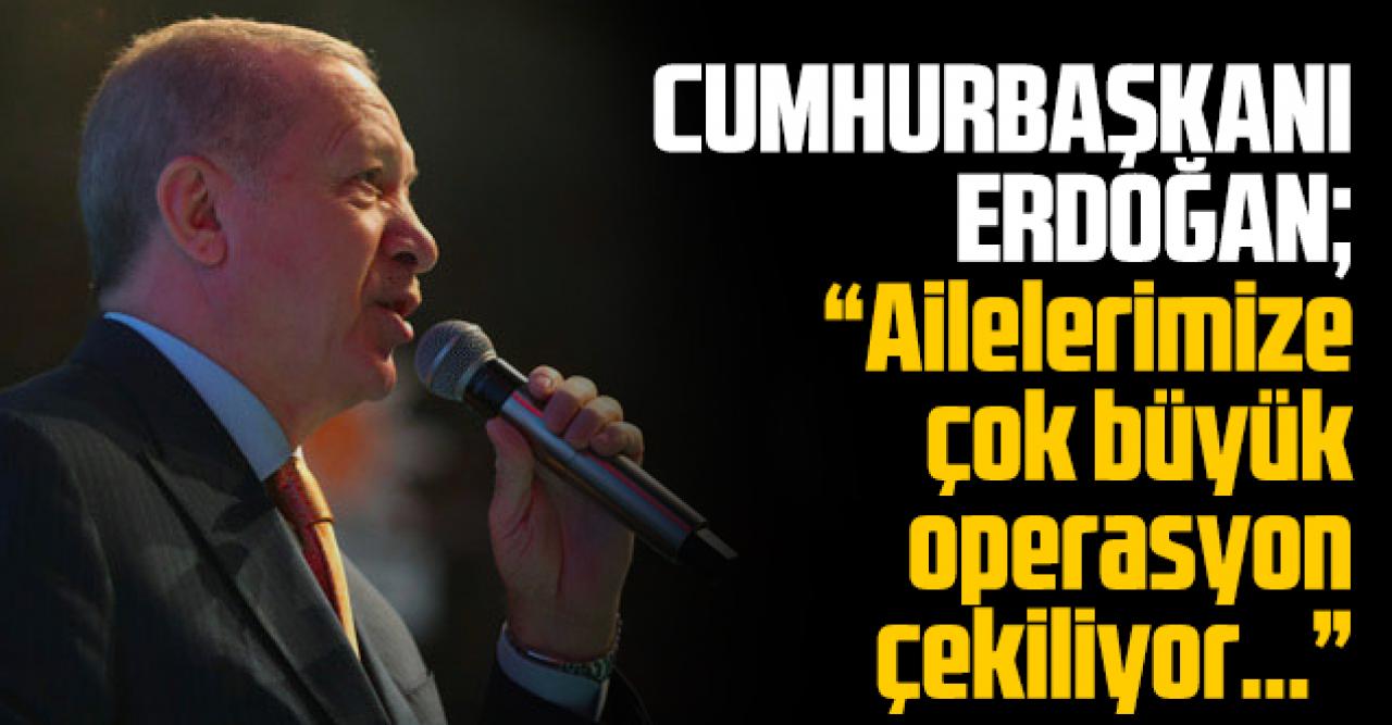 Cumhurbaşkanı Erdoğan: Ailemize yönelik çok büyük operasyonlar çekiliyor