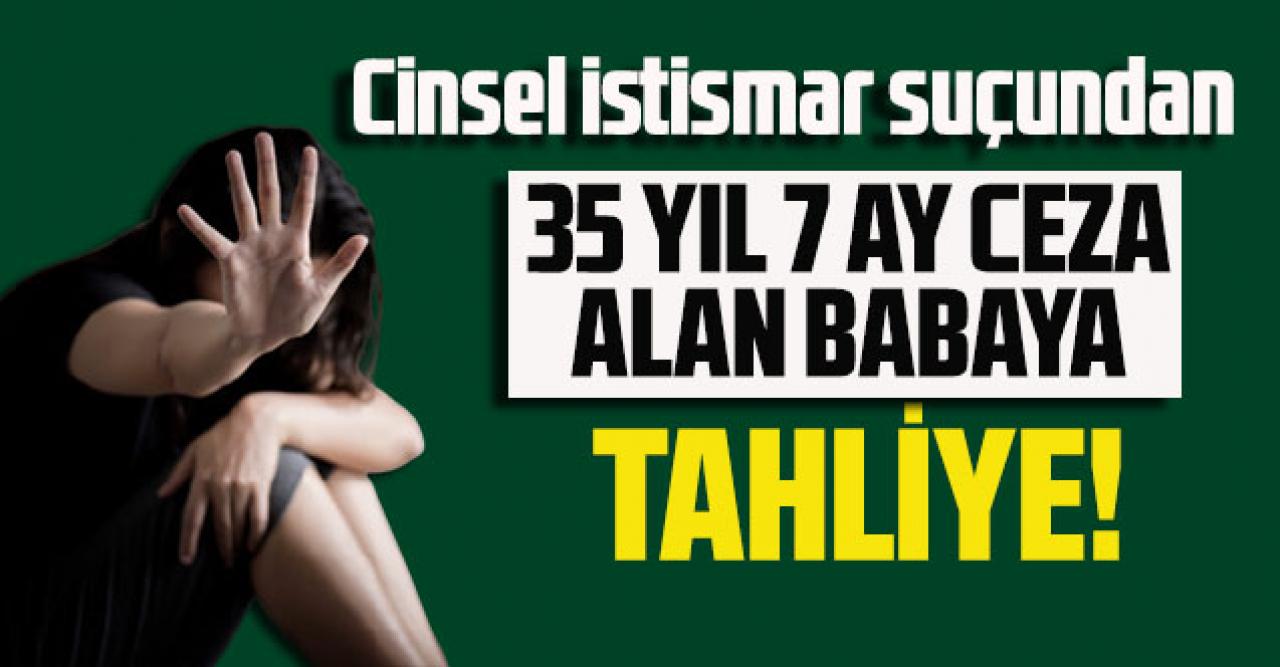 Cinsel istismar suçundan 35 yıl 7 ay ceza alan babaya tahliye!