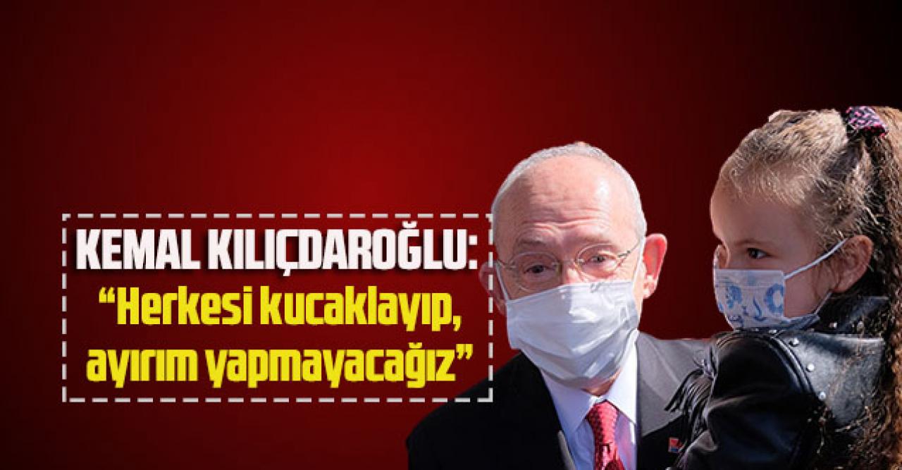 Kemal Kılıçdaroğlu: “Herkesi kucaklayıp, ayırım yapmayacağız”