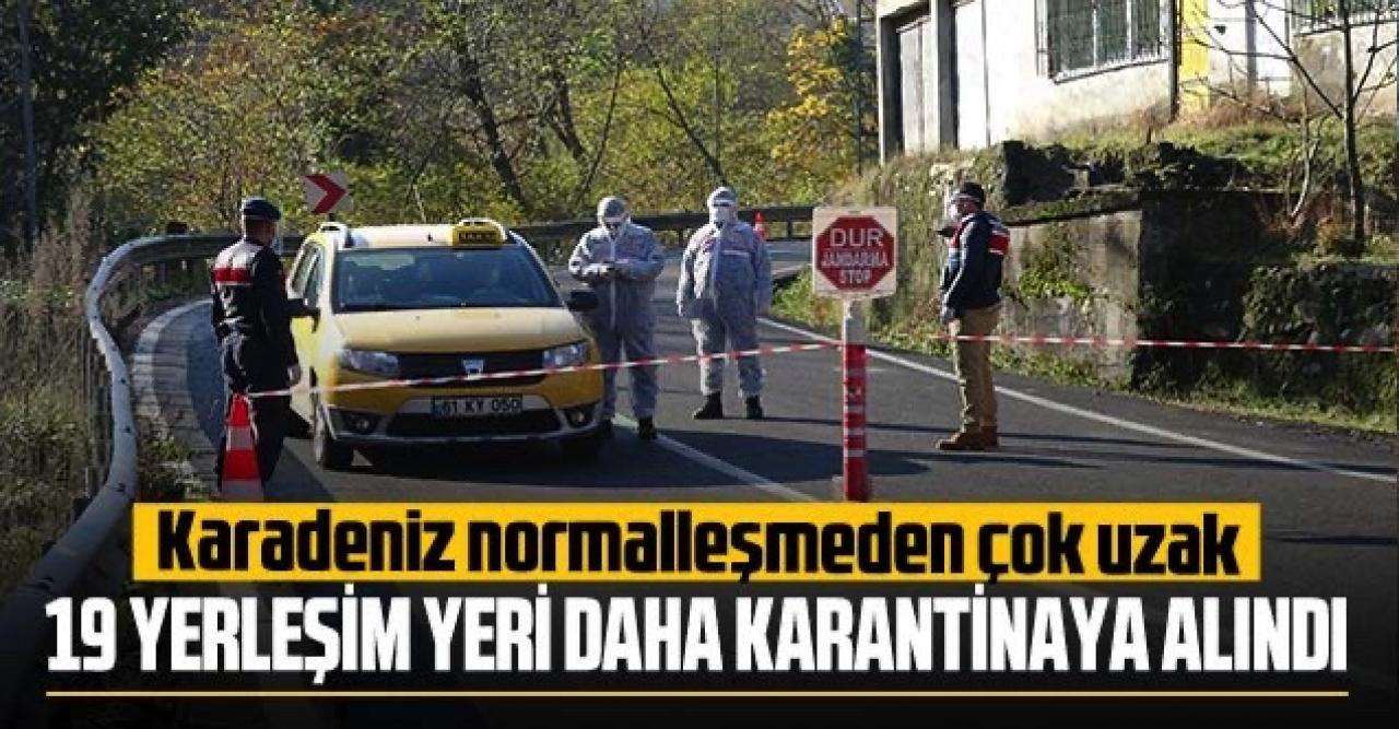 Karadeniz normalleşmeden çok uzak: 19 yerleşim yeri daha karantinaya alındı