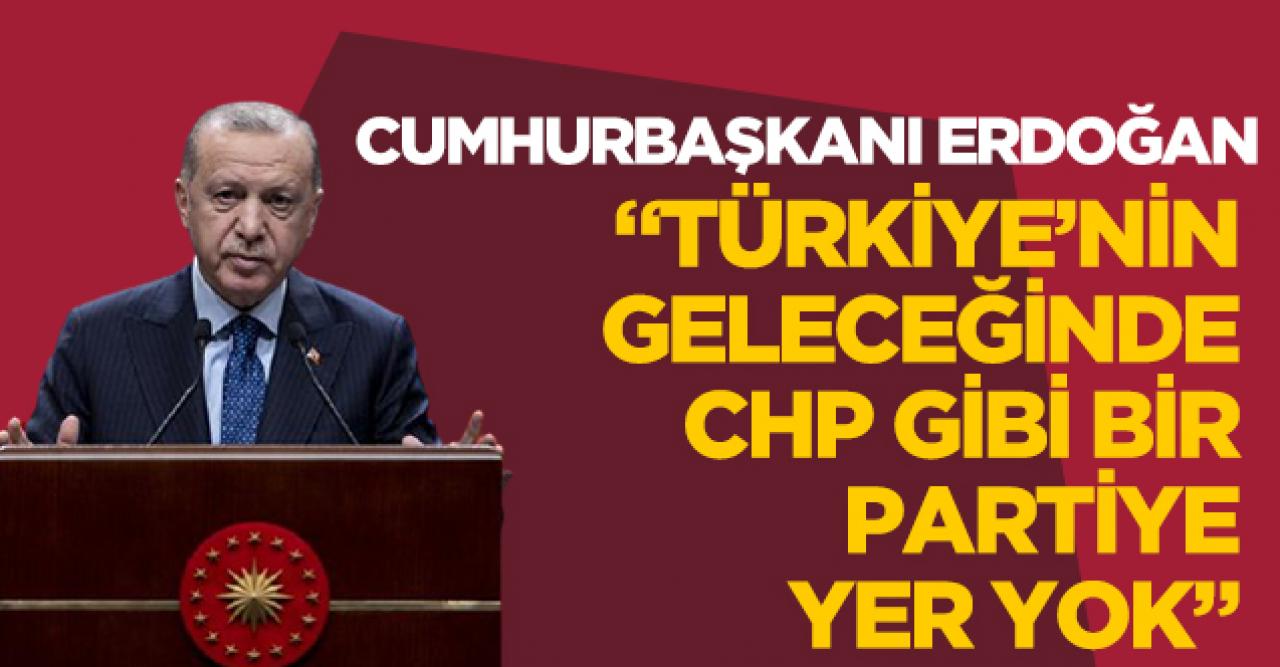 Cumhurbaşkanı Recep Tayyip Erdoğan: Türkiye'nin geleceğinde CHP diye bir partiye yer yok