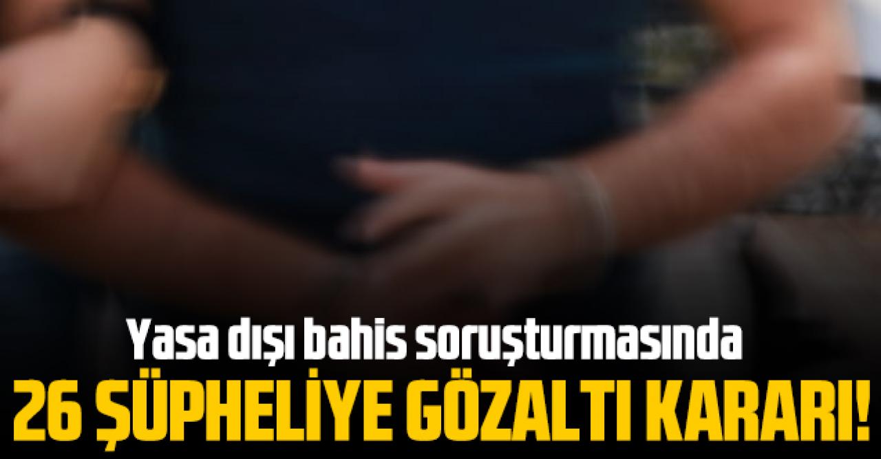 Yasa dışı bahis soruşturmasında 26 şüpheliye gözaltı kararı