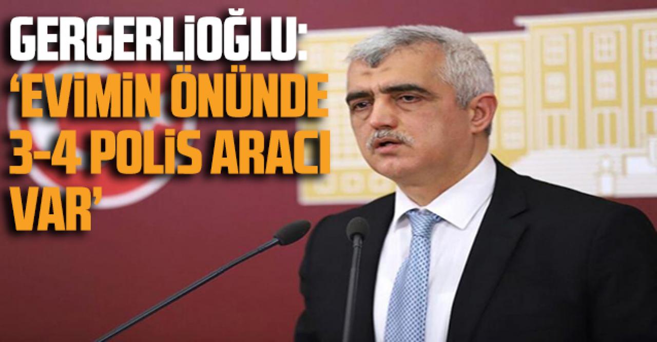 Ömer Faruk Gergerlioğlu: 'Evimin önünde 3- 4 polis aracı var'