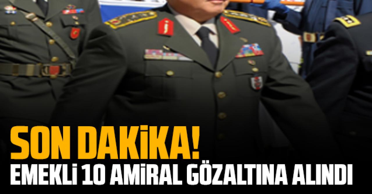 Son dakika: Emekli 10 amiral gözaltına alındı