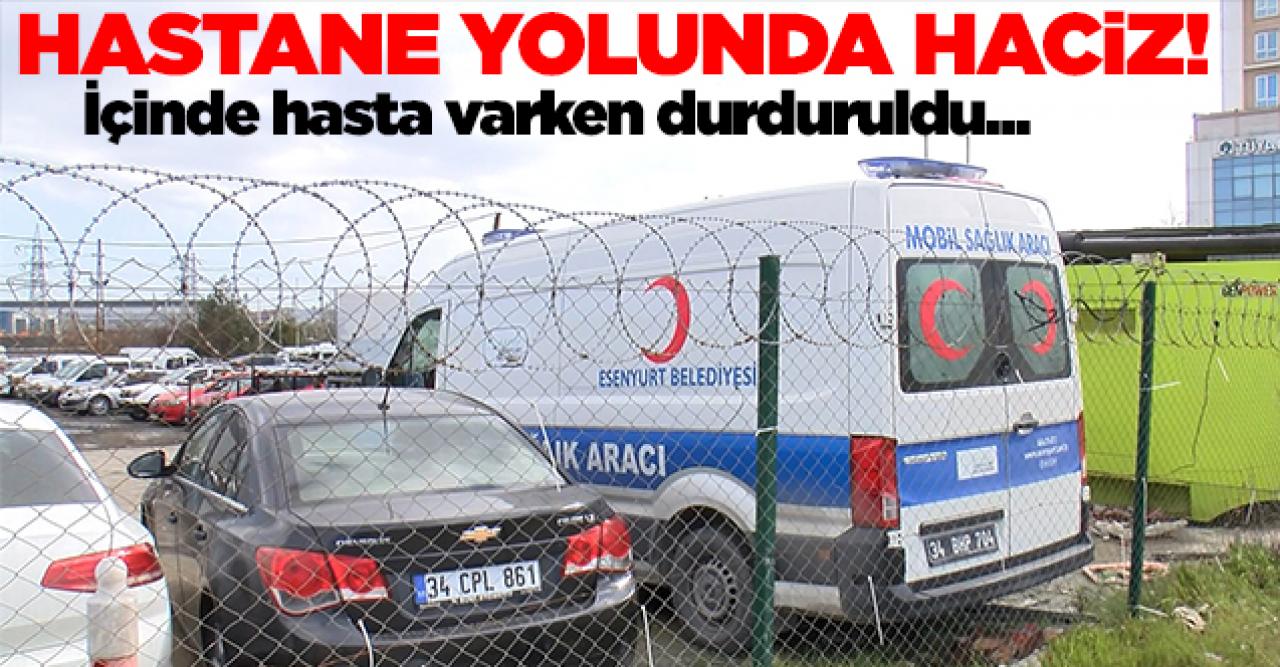 Ambulans içinde hasta varken haczedildi!