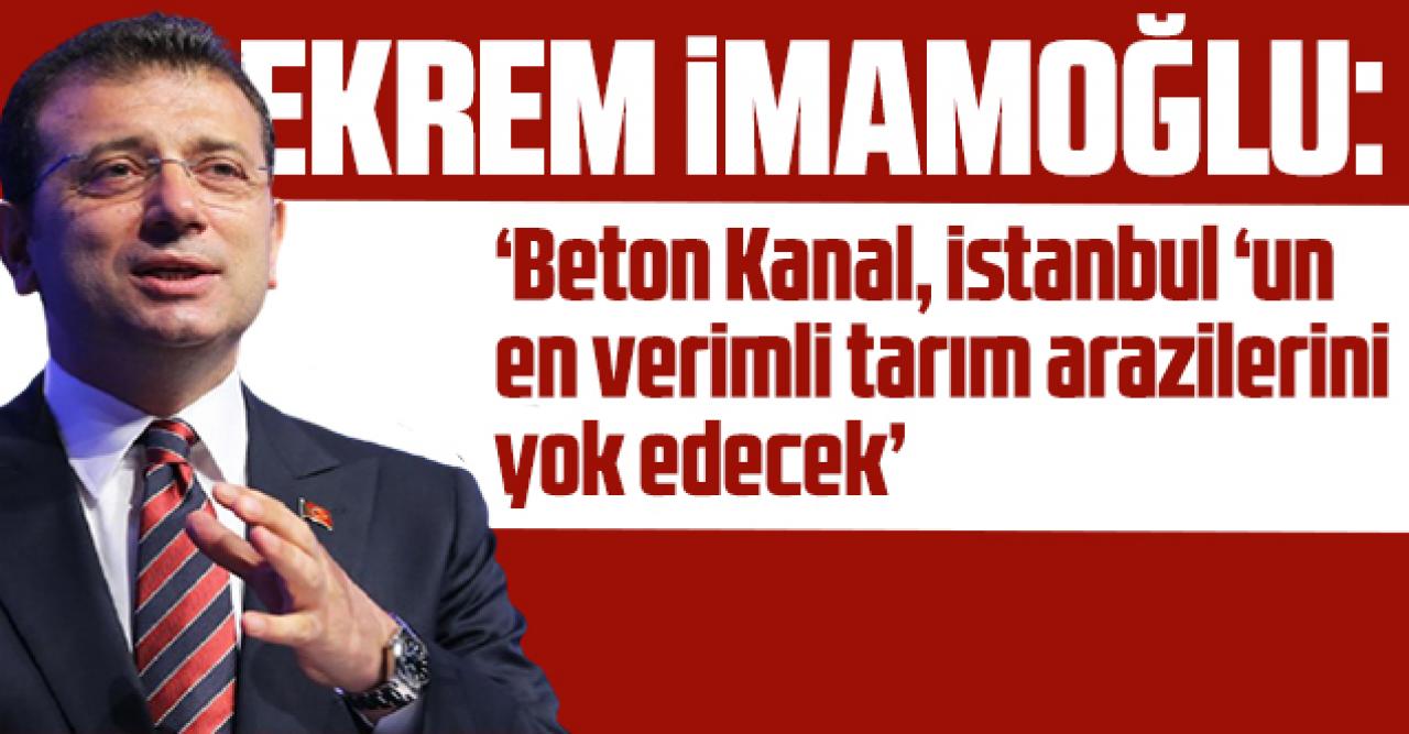 Ekrem İmamoğlu: 'Beton kanal, İstanbul'un en verimli tarım arazilerini  yok edecek'