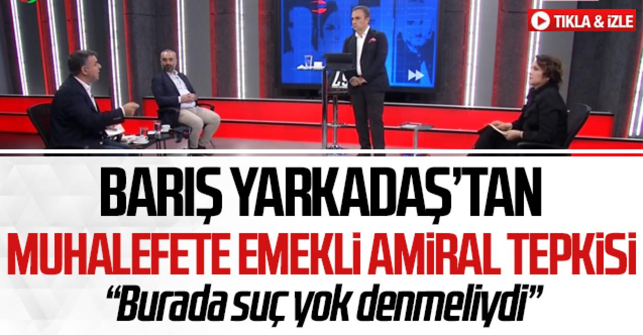 Barış Yarkadaş'tan muhalefete emekli amiral tepkisi: Burada suç yok denmeliydi!