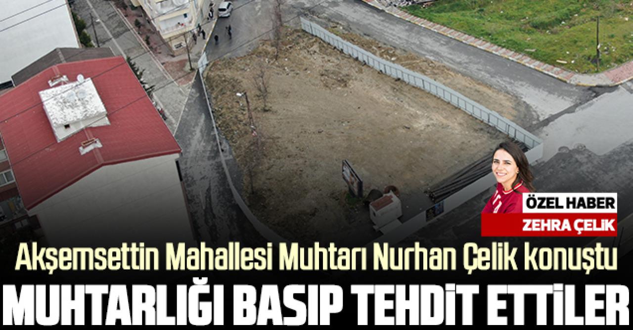 Esenyurt Akşamseddin Mahallesi Muhtarı Nurhan Çetin: Muhtarlığı basıp tehdit ettiler!