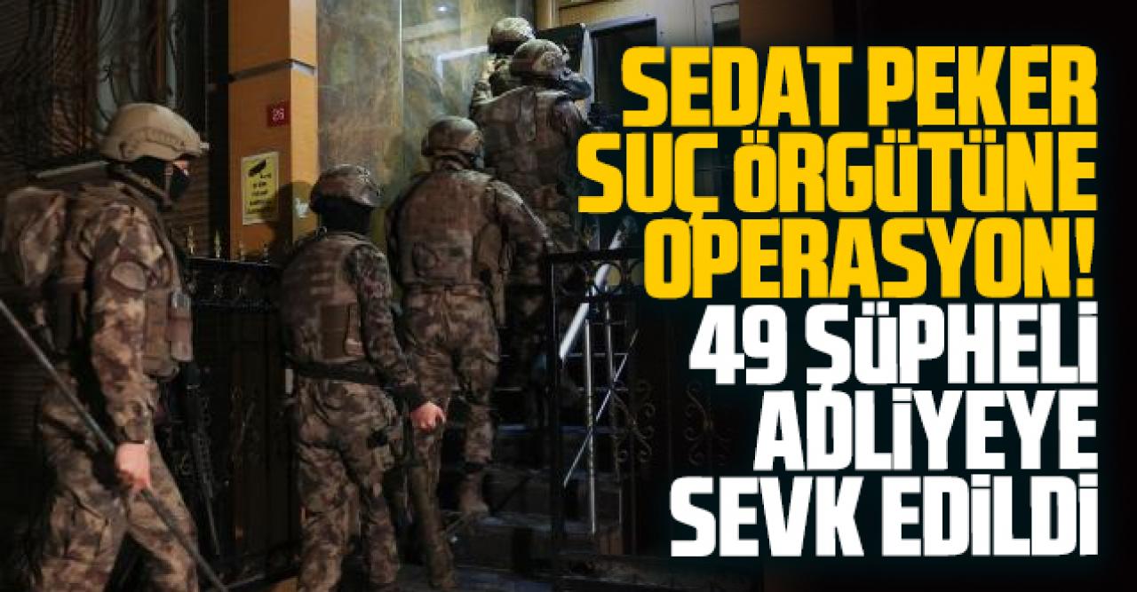 Sedat Peker suç örgütüne yönelik soruşturmada 49 kişi adliyeye sevk edildi