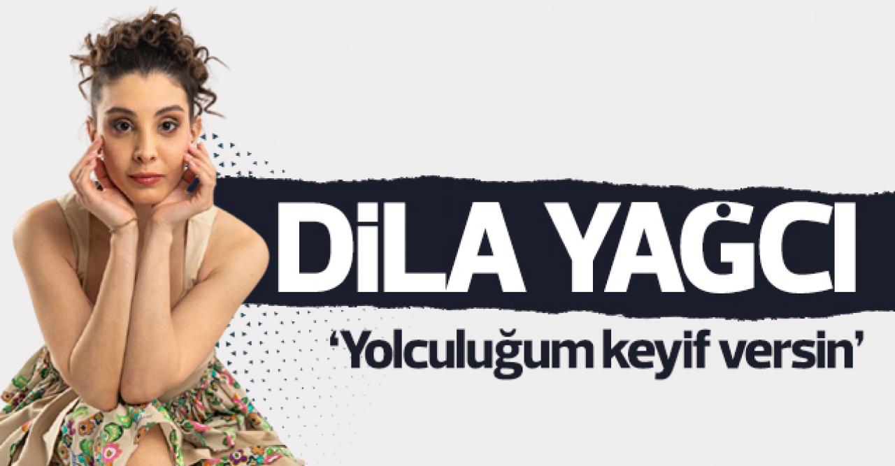 Dila Yağcı: Yolculuğum keyif versin