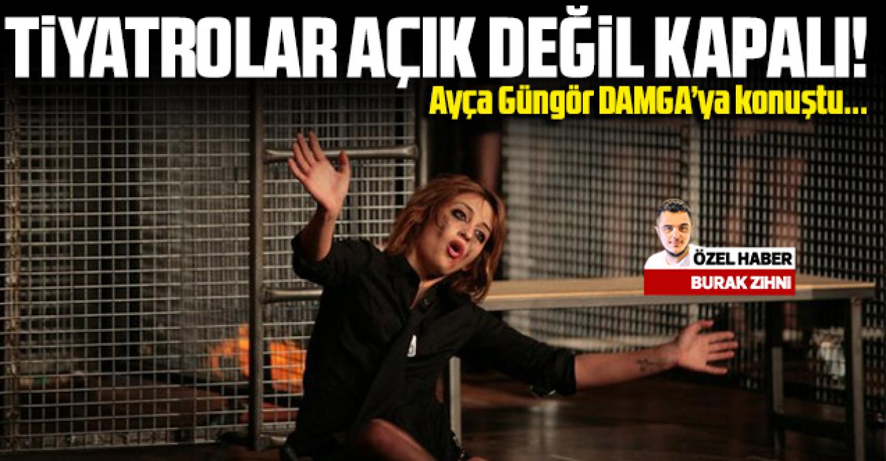 Ayça Güngör: Tiyatrolar açık değil kapalı!