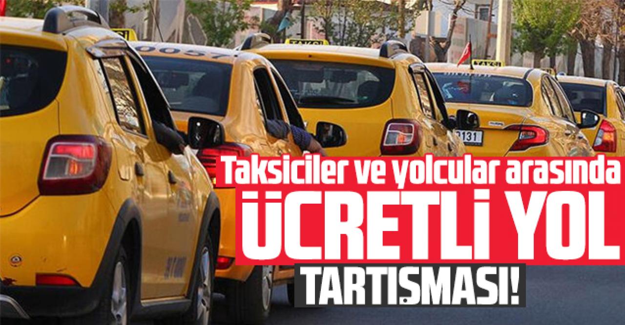 Taksiciler ve yolcular arasında 'ücretli yol' tartışması başladı