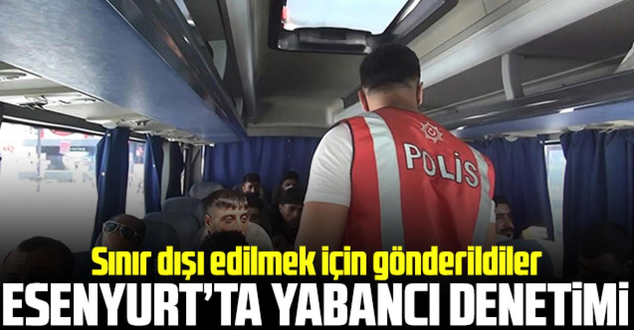 Esenyurt'ta yabancı uyruklulara yönelik denetim