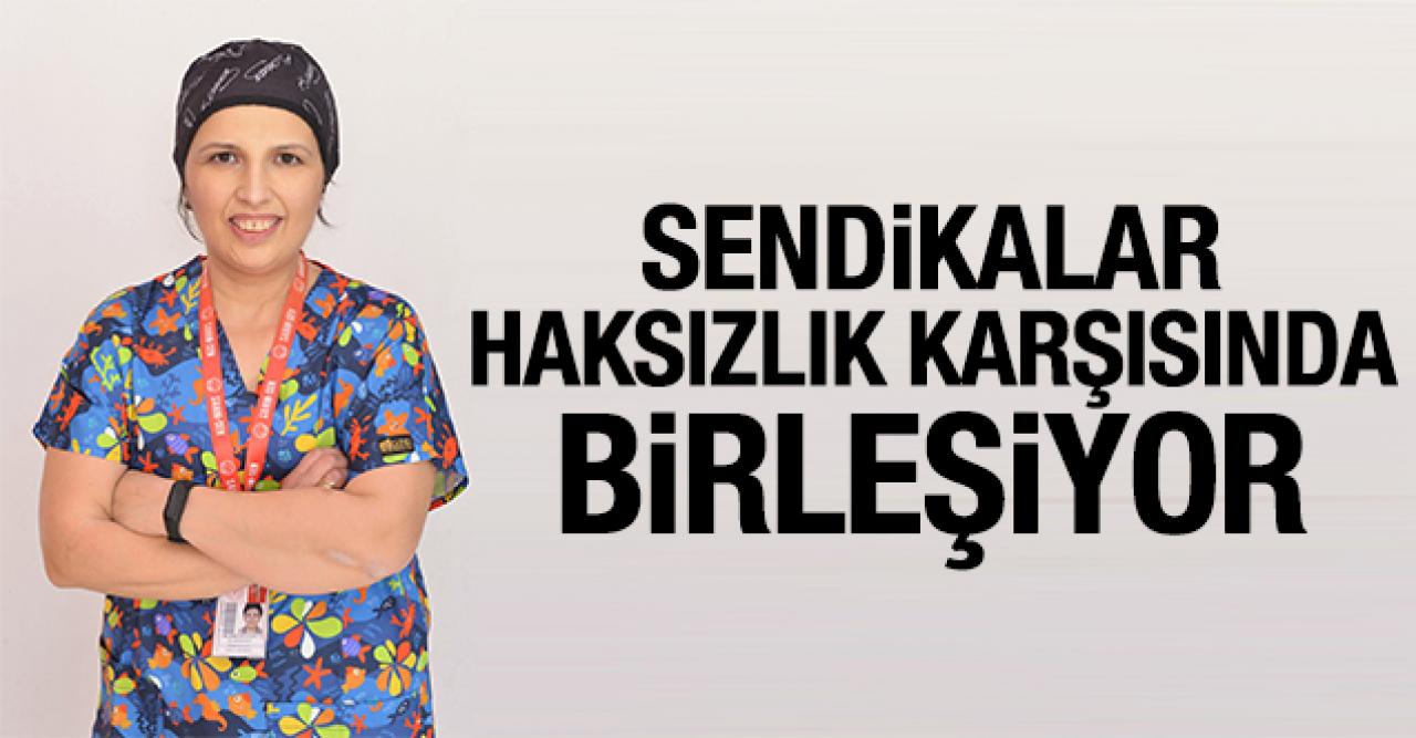 Sendikalar haksızlık karşısında birleşiyor