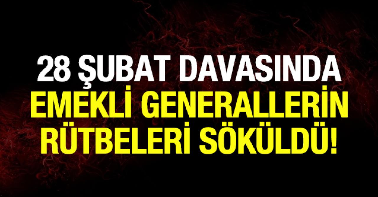 28 Şubat davasında emekli generallerin rütbeleri söküldü