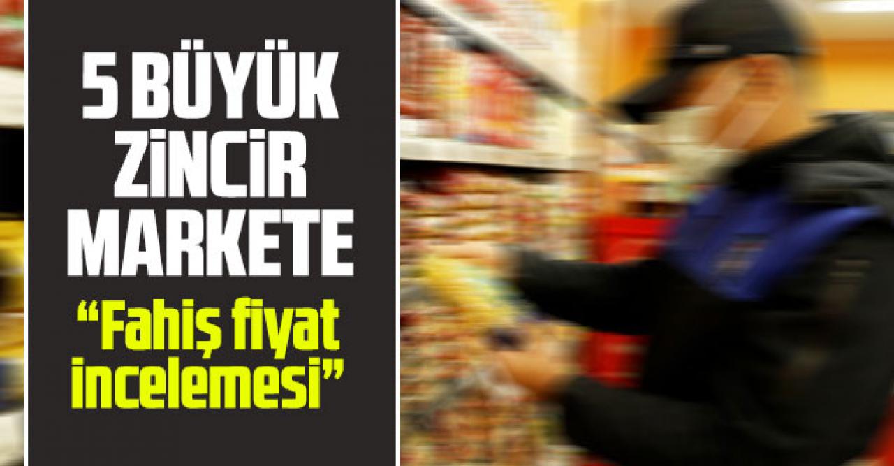 Ticaret Bakanlığı'ndan 5 büyük zincir market için fahiş fiyat incelemesi